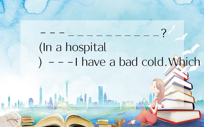 ---__________?(In a hospital) ---I have a bad cold.Which one is Not Right?A.What's the matter with you?B.How are you?C.Is there anything wrong with you?D.What's wrong?这题应该怎么选?