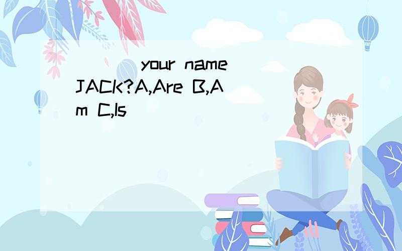 ___ your name JACK?A,Are B,Am C,Is