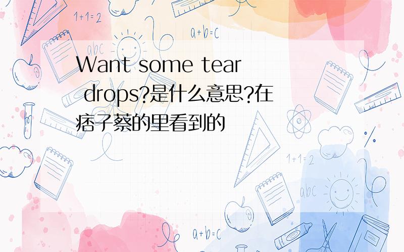 Want some tear drops?是什么意思?在痞子蔡的里看到的