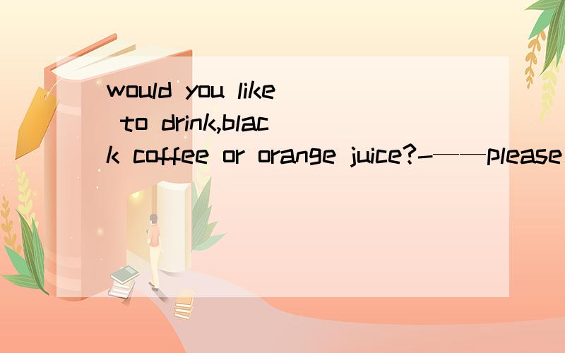 would you like to drink,black coffee or orange juice?-——please give me a cup of tewhat would you like to drink,black coffee or orange juice?- ----.please give me a cup of tea.A noneB neither老师 讲的答案是A