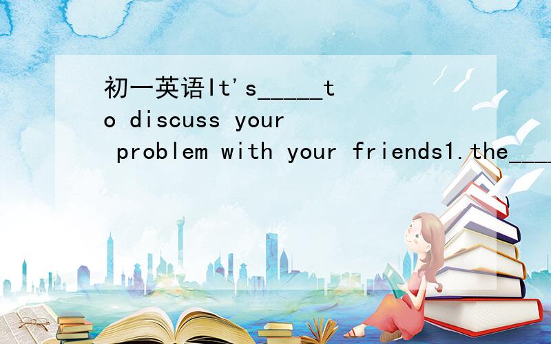 初一英语It's_____to discuss your problem with your friends1.the_______（a man who serves food and drink at the table in a restaurant)in that restaurant all wear white and blue uniforma.2.could_______(某人）please turn off the TV.