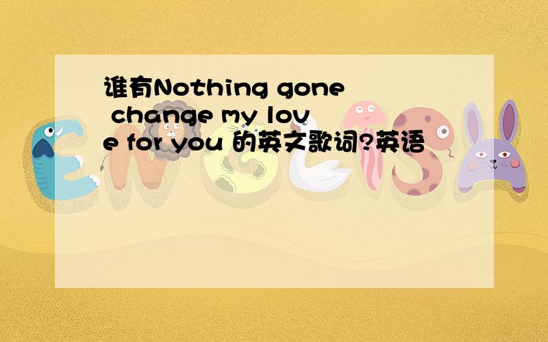 谁有Nothing gone change my love for you 的英文歌词?英语