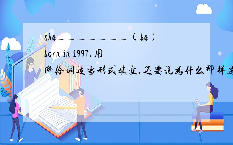 she_______(be)born in 1997,用所给词适当形式填空,还要说为什么那样选择