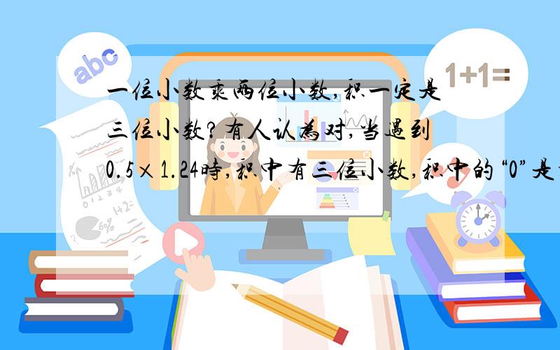 一位小数乘两位小数,积一定是三位小数?有人认为对,当遇到0.5×1.24时,积中有三位小数,积中的“0”是根据小数的性质去掉的,