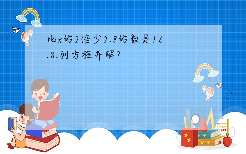 比x的2倍少2.8的数是16.8.列方程并解?