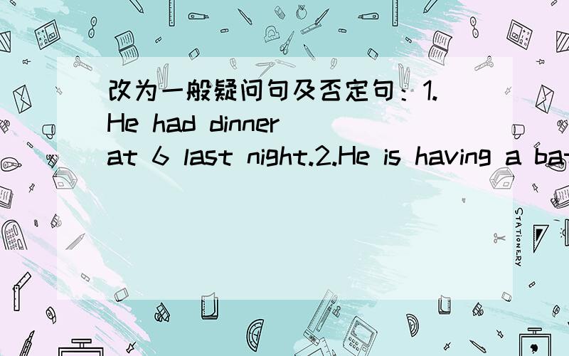 改为一般疑问句及否定句：1.He had dinner at 6 last night.2.He is having a bath.3.Mr.Smith had a haircut yesterday.4.He often has a swim in the afternoon