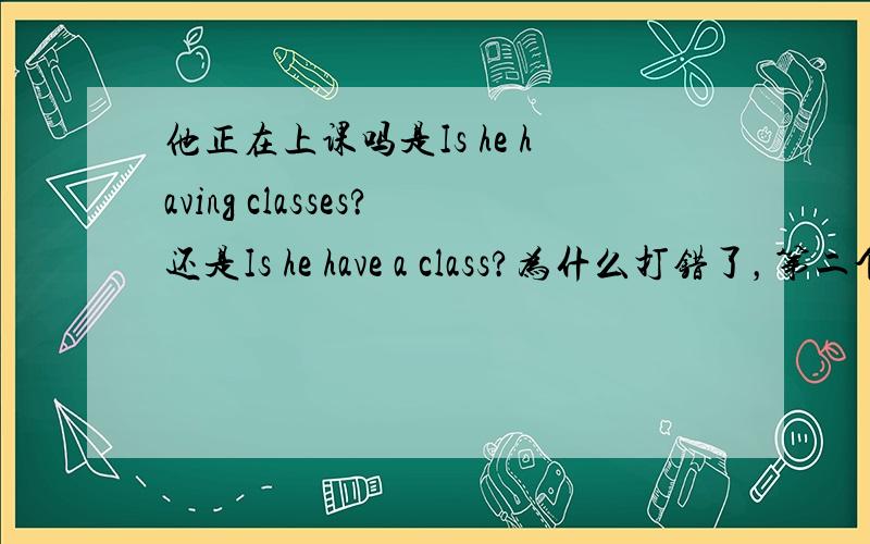 他正在上课吗是Is he having classes?还是Is he have a class?为什么打错了，第二个是Is he having a class