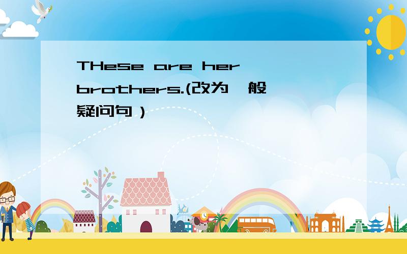 THese are her brothers.(改为一般疑问句）