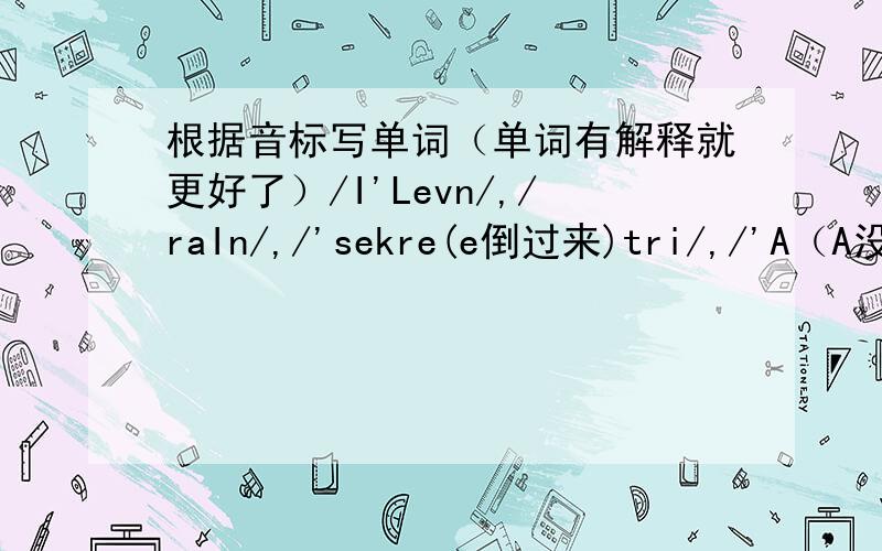 根据音标写单词（单词有解释就更好了）/I'Levn/,/raIn/,/'sekre(e倒过来)tri/,/'A（A没有那一横）g(不是这个g缺一横)kI/