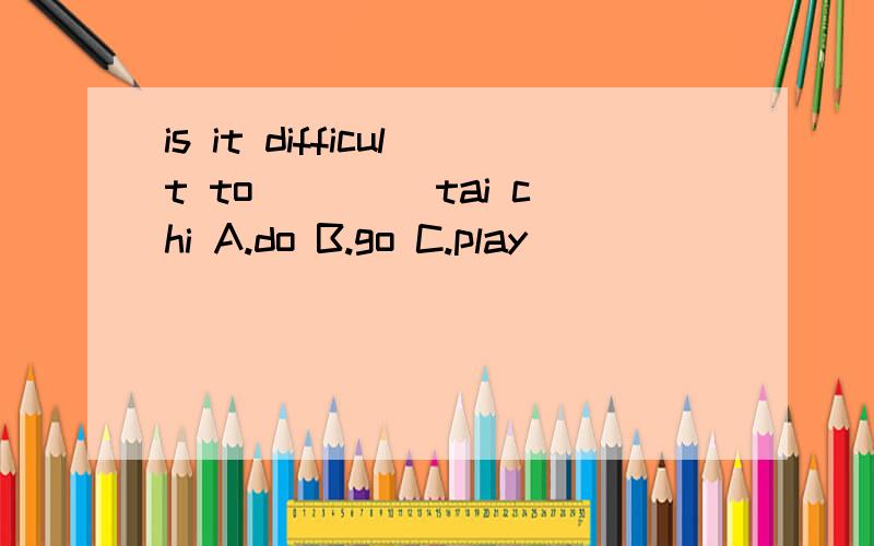 is it difficult to ____tai chi A.do B.go C.play