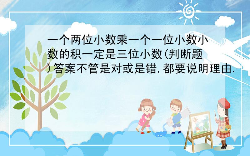 一个两位小数乘一个一位小数小数的积一定是三位小数(判断题)答案不管是对或是错,都要说明理由.