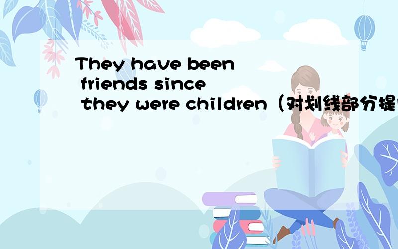 They have been friends since they were children（对划线部分提问）划住的是since they were children