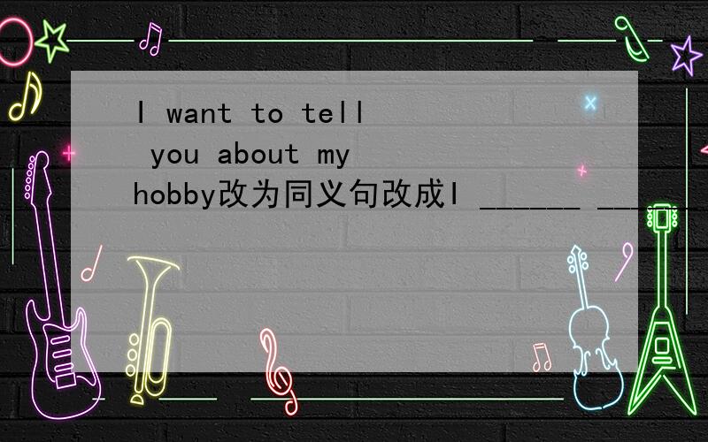 I want to tell you about my hobby改为同义句改成I ______ ______ to tell you about my hobby