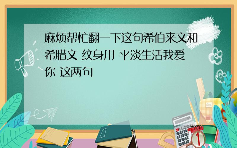 麻烦帮忙翻一下这句希伯来文和希腊文 纹身用 平淡生活我爱你 这两句