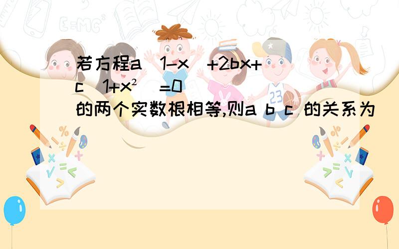 若方程a（1-x）+2bx+c（1+x²）=0的两个实数根相等,则a b c 的关系为___嗷嗷嗷，抱歉，是a-（1-x²）