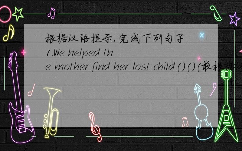 根据汉语提示,完成下列句子 1.We helped the mother find her lost child()()(最根据汉语提示,完成下列句子1.We helped the mother find her lost child（）（）（最后）2.Finally ,those brave soldiers（）（）（彻底消灭