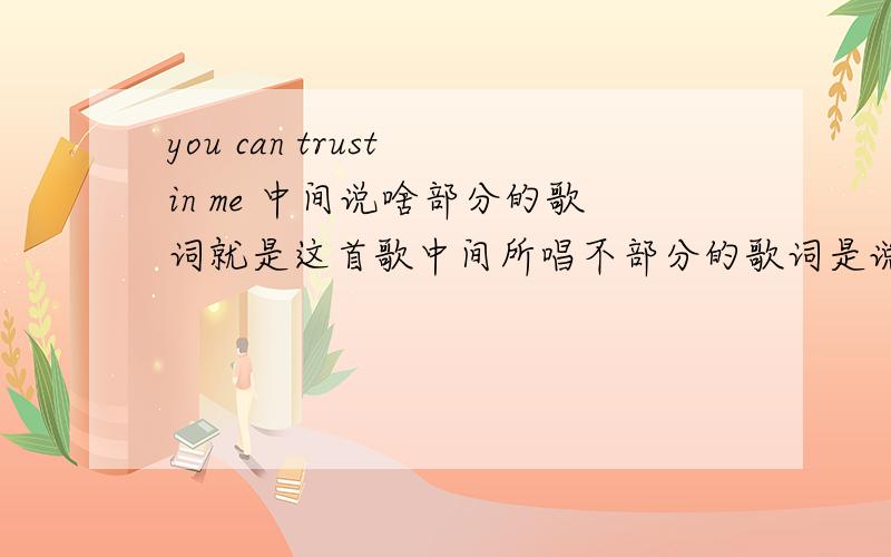 you can trust in me 中间说啥部分的歌词就是这首歌中间所唱不部分的歌词是说唱 原谅我打字有问题 是中间女的在那里说的那段!