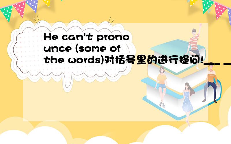 He can't pronounce (some of the words)对括号里的进行提问!___ ___he pronounce?