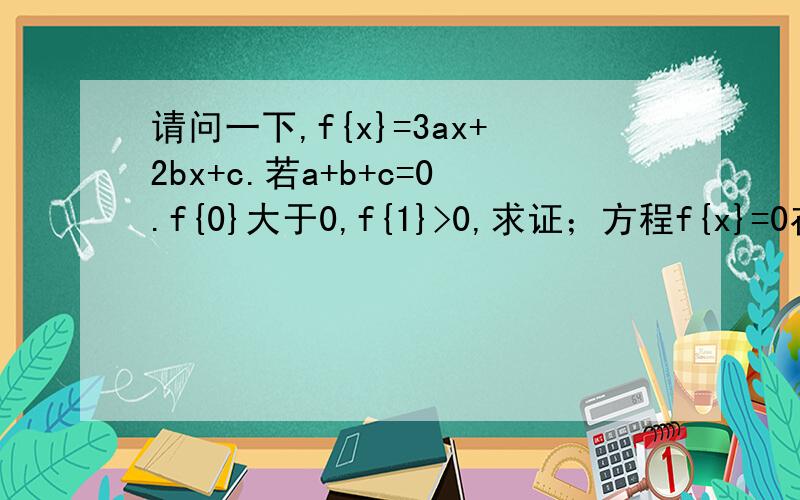 请问一下,f{x}=3ax+2bx+c.若a+b+c=0.f{0}大于0,f{1}>0,求证；方程f{x}=0在{0,1}内有两个实根.急!先谢