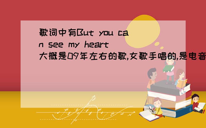 歌词中有But you can see my heart大概是09年左右的歌,女歌手唱的,是电音,声音比较中性,谢谢各位了