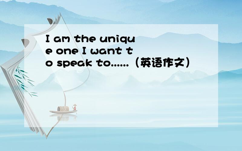 I am the unique one I want to speak to......（英语作文）