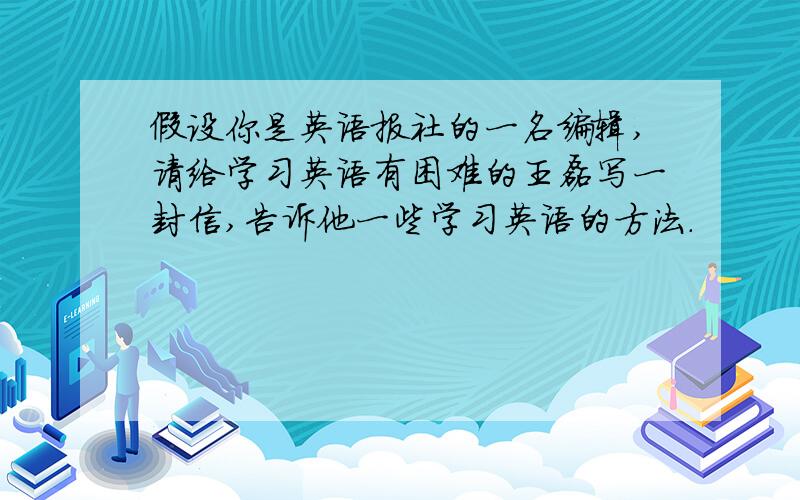 假设你是英语报社的一名编辑,请给学习英语有困难的王磊写一封信,告诉他一些学习英语的方法.