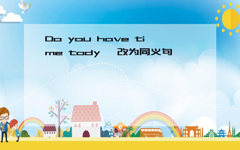 Do you have time tody 咋改为同义句