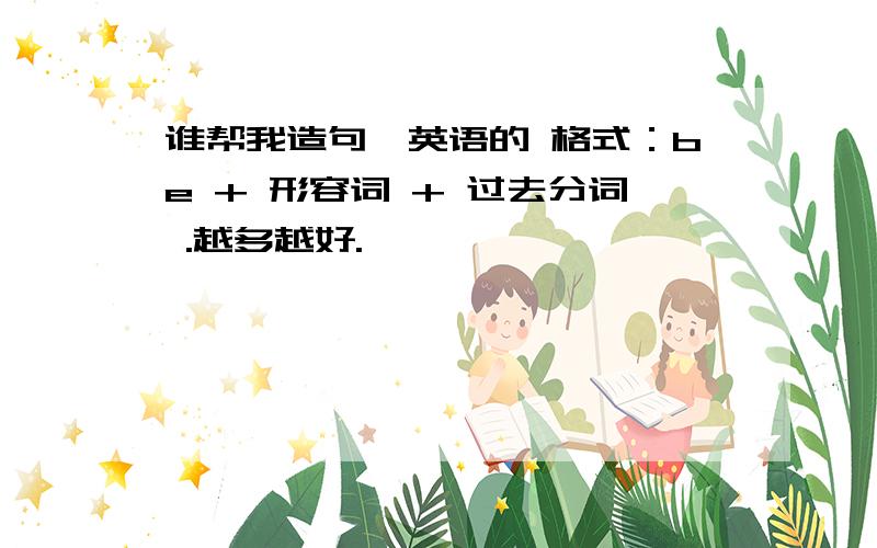 谁帮我造句,英语的 格式：be + 形容词 + 过去分词 .越多越好.