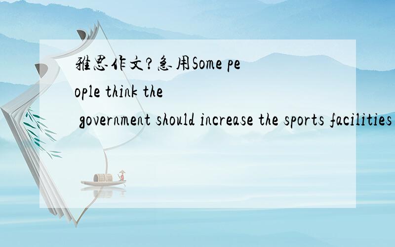 雅思作文?急用Some people think the government should increase the sports facilities to solve the public health problems.However,others think that other measures should be taken to help resolve this problem.Discuss both views and give your own o