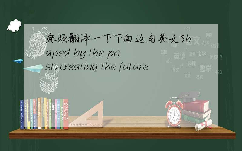 麻烦翻译一下下面这句英文Shaped by the past,creating the future