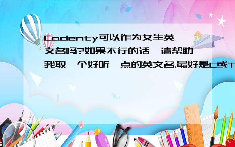 Cadenty可以作为女生英文名吗?如果不行的话,请帮助我取一个好听一点的英文名.最好是C或T开头的,6-8个字母之间.