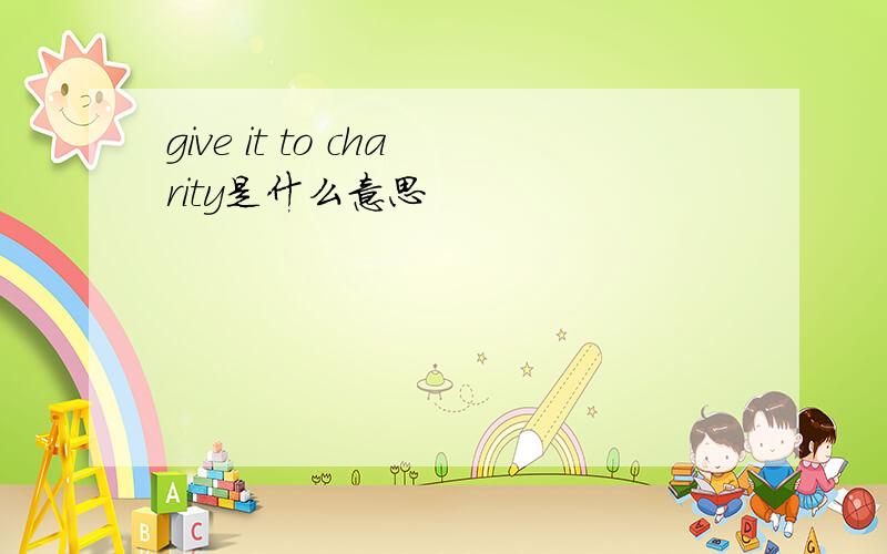 give it to charity是什么意思