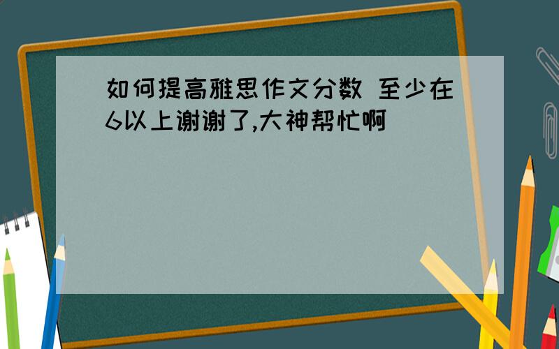 如何提高雅思作文分数 至少在6以上谢谢了,大神帮忙啊