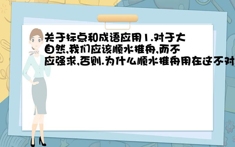 关于标点和成语应用1.对于大自然,我们应该顺水推舟,而不应强求,否则.为什么顺水推舟用在这不对?2.最近灾害多发,地方政府要求各部门加强对地震,泥石流,洪水,火灾等灾害的预警和防护.为