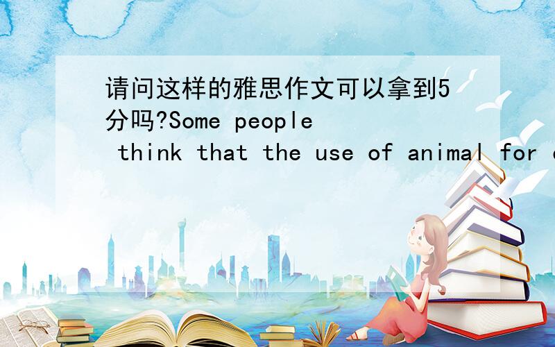 请问这样的雅思作文可以拿到5分吗?Some people think that the use of animal for experimentation is cruel; others think it is good for the development of science.Discuss the two sides and give you opinions.文章:In current society,it is a