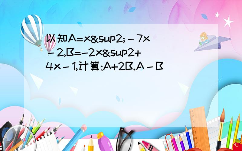 以知A=x²－7x－2,B=-2x²+4x－1,计算:A+2B.A－B