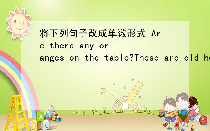 将下列句子改成单数形式 Are there any oranges on the table?These are old houses?Are these elephantes or bees?Those are pictures of animals.