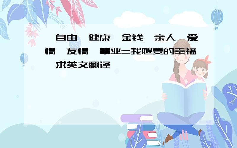 ＂自由、健康、金钱、亲人、爱情、友情、事业=我想要的幸福＂求英文翻译