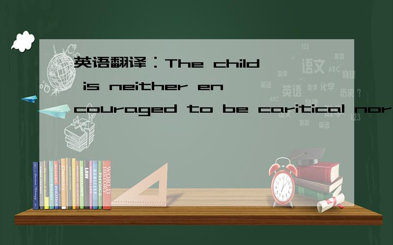 英语翻译：The child is neither encouraged to be caritical nor to examine ...The child is neither encouraged to be caritical nor to examine all the evidence for his opion.写错了，应该是critical