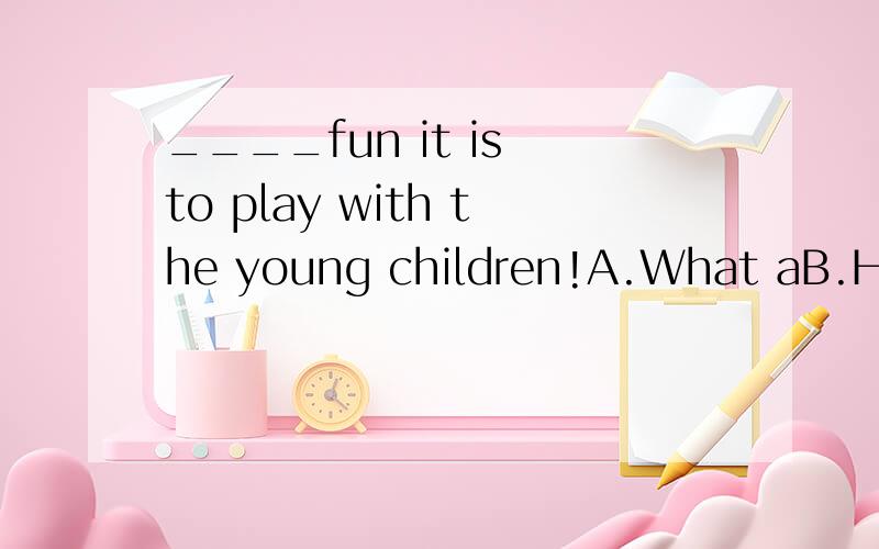 ____fun it is to play with the young children!A.What aB.HowC.How aD.What 为什么不选B啊?