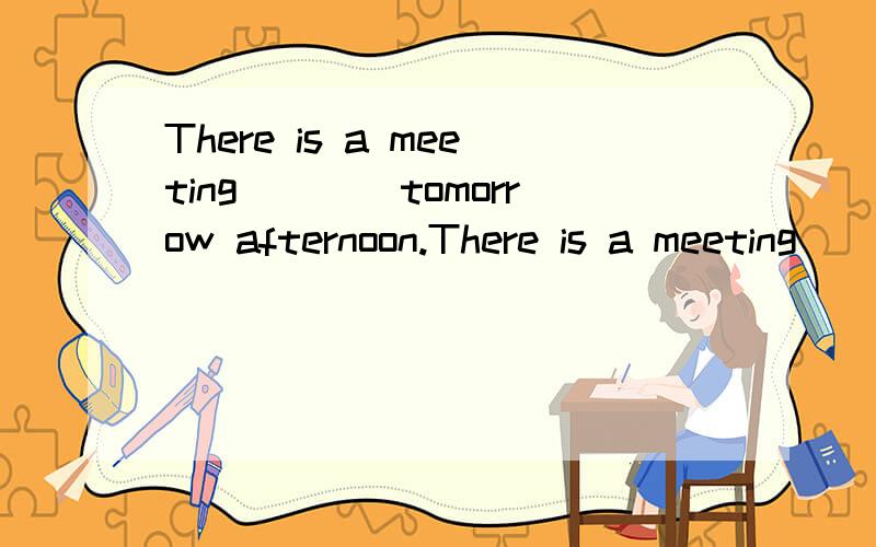 There is a meeting____tomorrow afternoon.There is a meeting____tomorrow noon这两个空应该填什么 或者应该怎么表达这两句话?