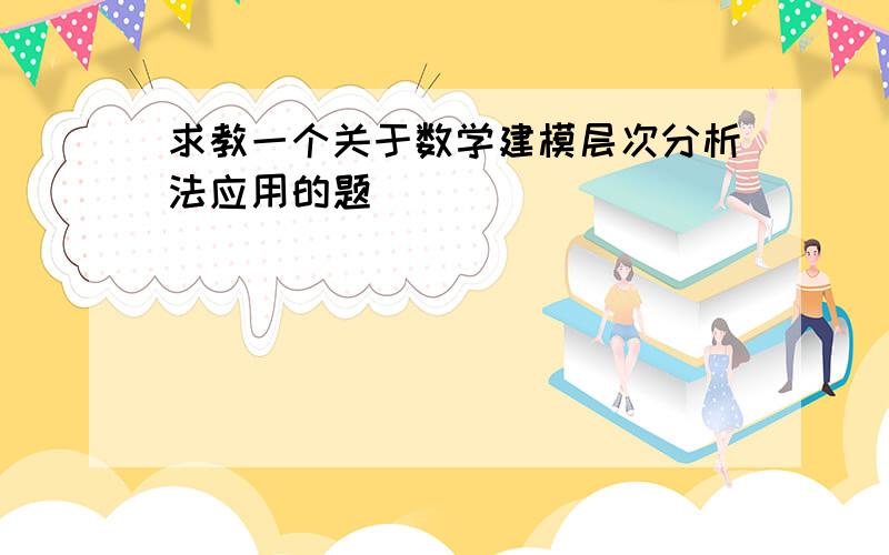 求教一个关于数学建模层次分析法应用的题