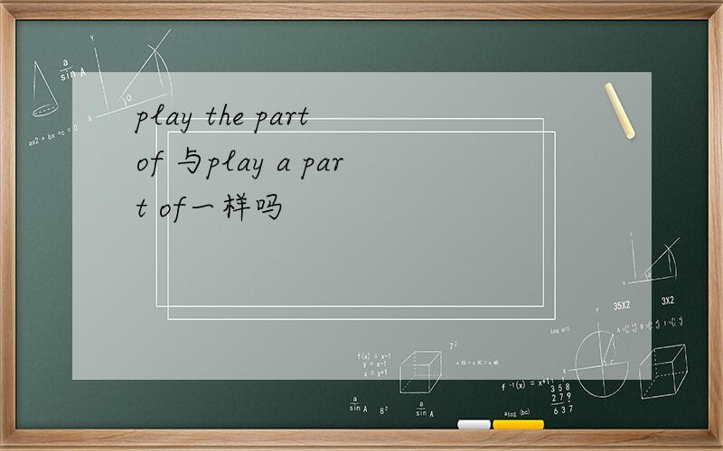 play the part of 与play a part of一样吗
