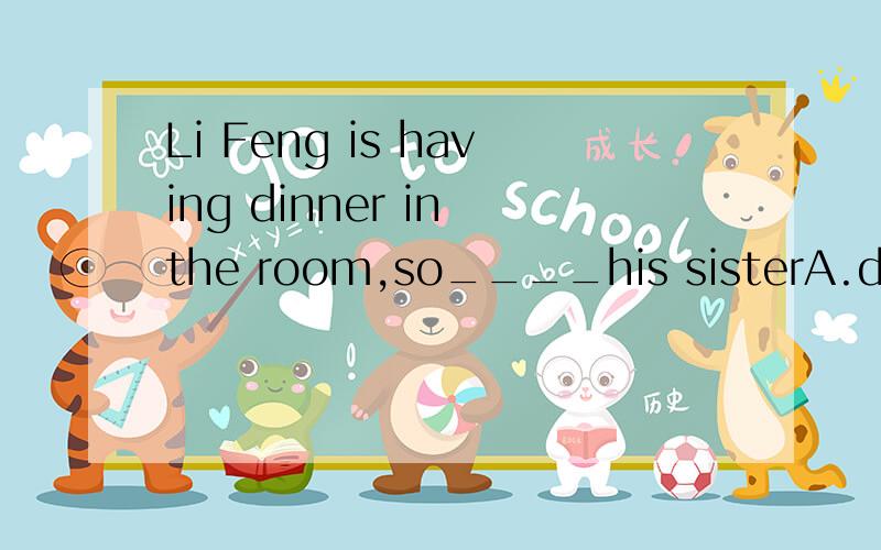 Li Feng is having dinner in the room,so____his sisterA.does,B.hasC.havingD.is要有理由,不要光光一个答案,红旗就是你的了