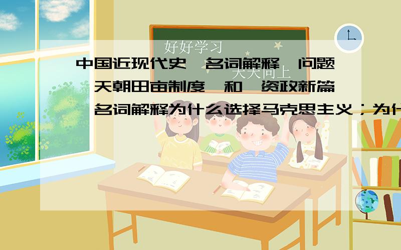 中国近现代史,名词解释,问题《天朝田亩制度》和《资政新篇》名词解释为什么选择马克思主义；为什么选择中国共产党；为什么选择社会主义道路?洋务运动 戊戌维新运动名词解释