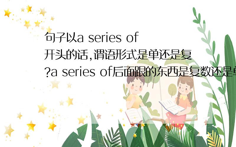 句子以a series of开头的话,谓语形式是单还是复?a series of后面跟的东西是复数还是单数名词?可否跟不可数名词?有例句的话最好给几个例句