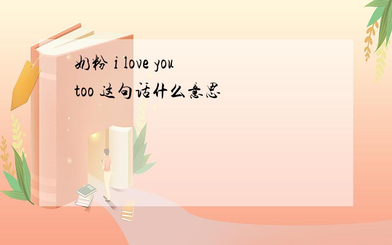 奶粉 i love you too 这句话什么意思