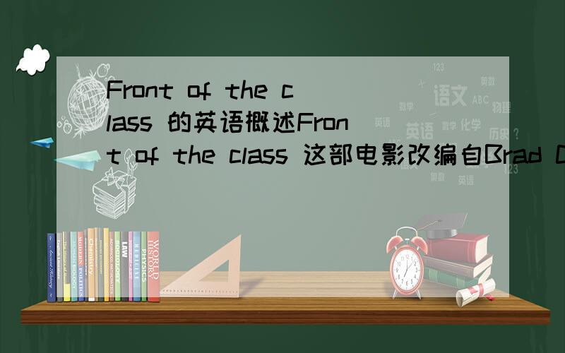 Front of the class 的英语概述Front of the class 这部电影改编自Brad Cohen的真实故事.Brad Cohen是一位有妥瑞氏症的年轻人,他战胜了种种的不公平,如愿成为一位教师.求一篇英语的概述