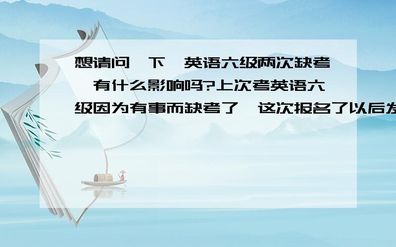 想请问一下,英语六级两次缺考,有什么影响吗?上次考英语六级因为有事而缺考了,这次报名了以后发现又有事不能去,有经验者回答~谢谢