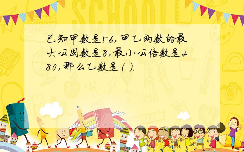 已知甲数是56,甲乙两数的最大公因数是8,最小公倍数是280,那么乙数是（ ）.